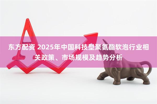 东方配资 2025年中国科技型聚氨酯软泡行业相关政策、市场规模及趋势分析