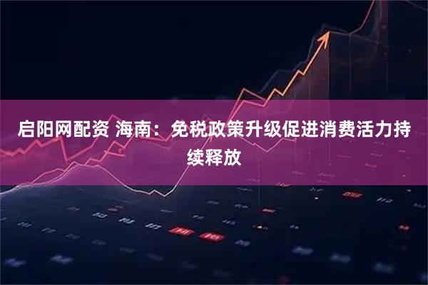 启阳网配资 海南：免税政策升级促进消费活力持续释放