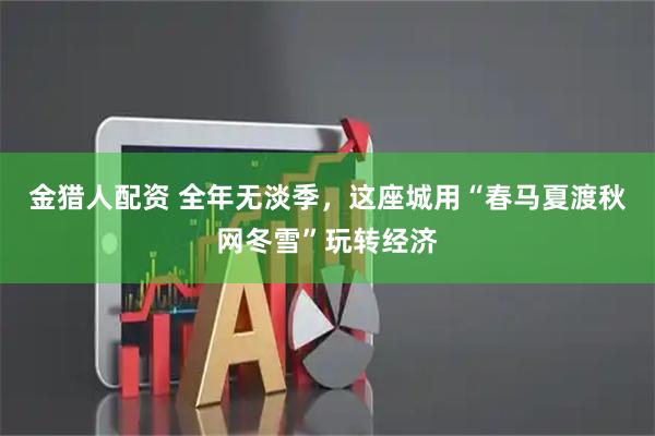 金猎人配资 全年无淡季，这座城用“春马夏渡秋网冬雪”玩转经济