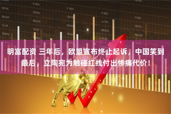 明富配资 三年后，欧盟宣布终止起诉，中国笑到最后，立陶宛为触碰红线付出惨痛代价！