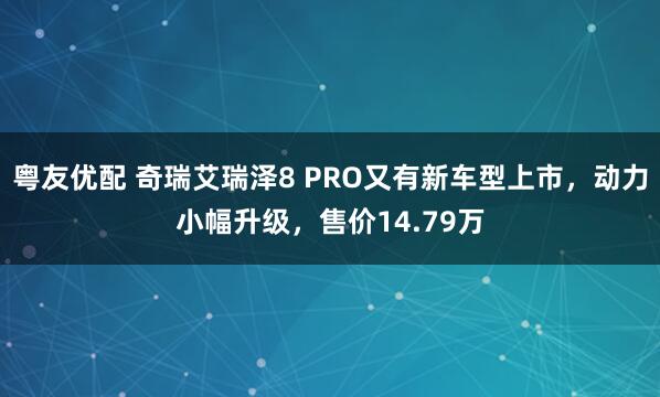 粤友优配 奇瑞艾瑞泽8 PRO又有新车型上市，动力小幅升级，售价14.79万