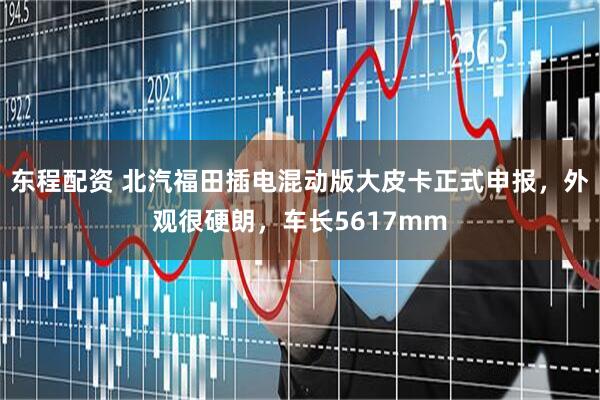 东程配资 北汽福田插电混动版大皮卡正式申报，外观很硬朗，车长5617mm