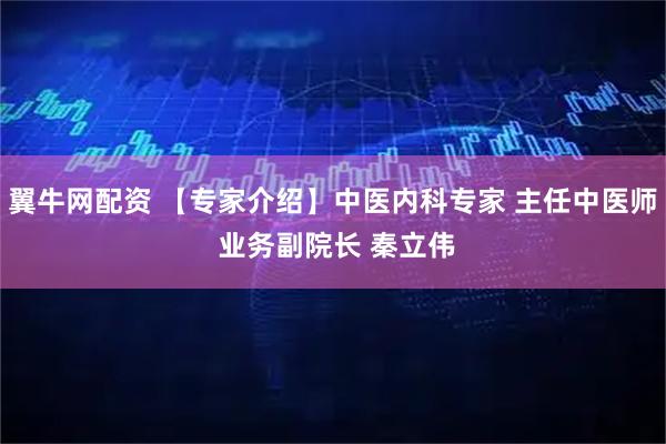 翼牛网配资 【专家介绍】中医内科专家 主任中医师 业务副院长 秦立伟