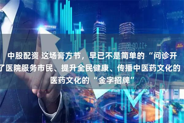 中股配资 这场膏方节，早已不是简单的 “问诊开方”，更成了医院服务市民、提升全民健康、传播中医药文化的 “金字招牌”