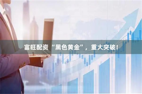 富旺配资 “黑色黄金”，重大突破！
