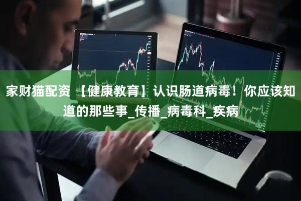 家财猫配资 【健康教育】认识肠道病毒！你应该知道的那些事_传播_病毒科_疾病