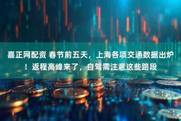 嘉正网配资 春节前五天,上海各项交通数据出炉!返程高峰来了,自驾需注意这些路段