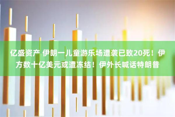 亿盛资产 伊朗一儿童游乐场遭袭已致20死！伊方数十亿美元或遭冻结！伊外长喊话特朗普