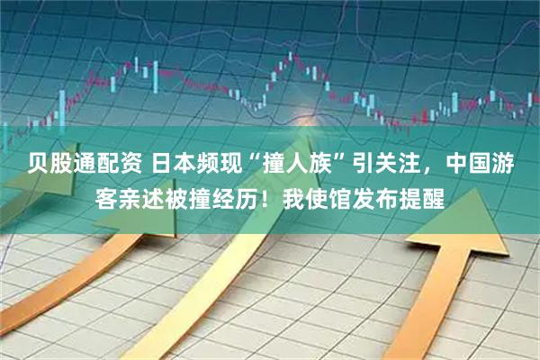贝股通配资 日本频现“撞人族”引关注，中国游客亲述被撞经历！我使馆发布提醒