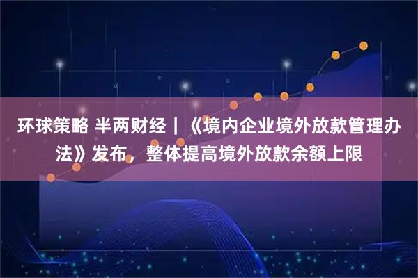 环球策略 半两财经|《境内企业境外放款管理办法》发布,整体提高境外放款余额上限