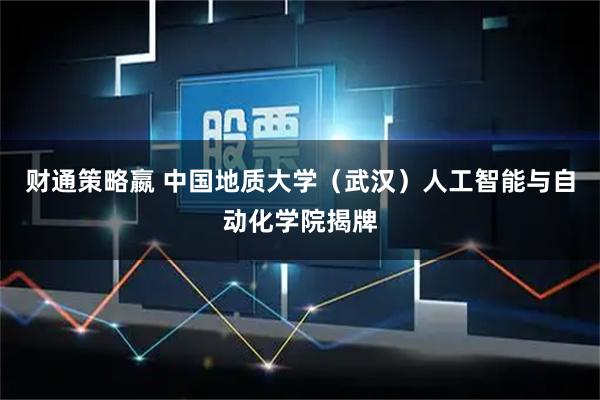 财通策略嬴 中国地质大学（武汉）人工智能与自动化学院揭牌