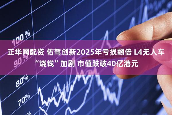 正华网配资 佑驾创新2025年亏损翻倍 L4无人车“烧钱”加剧 市值跌破40亿港元