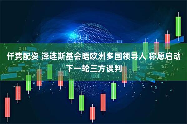 仟隽配资 泽连斯基会晤欧洲多国领导人 称愿启动下一轮三方谈判