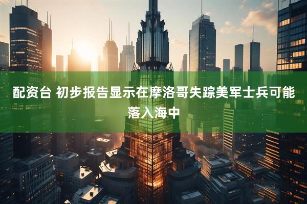 配资台 初步报告显示在摩洛哥失踪美军士兵可能落入海中